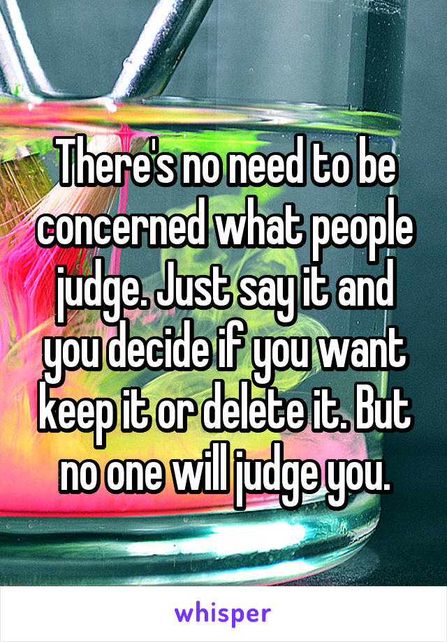 There's no need to be concerned what people judge. Just say it and you decide if you want keep it or delete it. But no one will judge you.