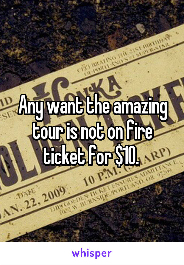 Any want the amazing tour is not on fire ticket for $10. 