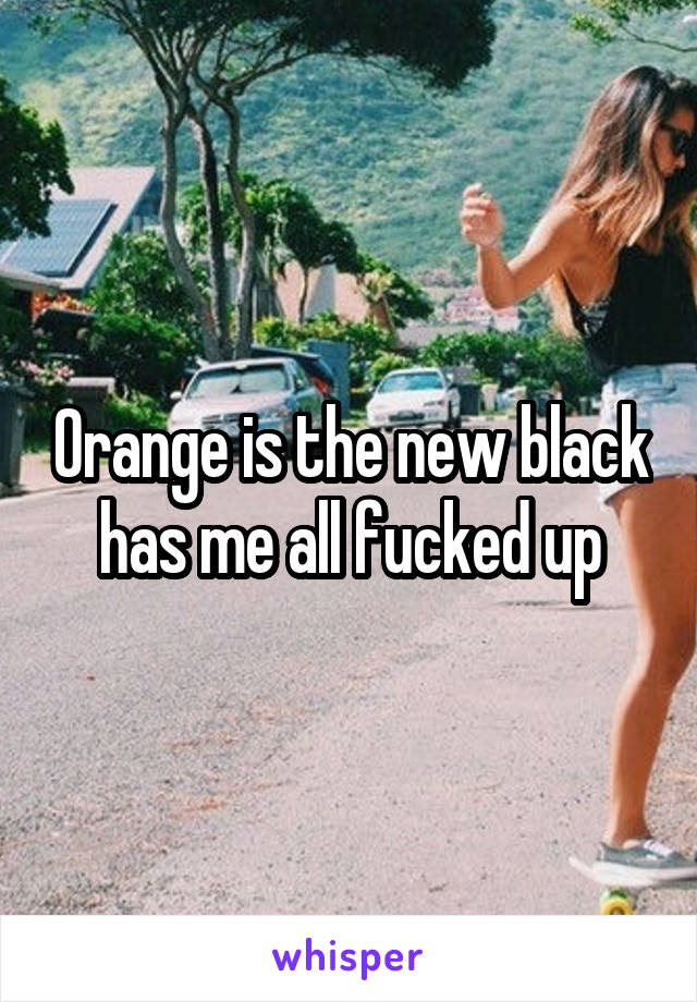 Orange is the new black has me all fucked up