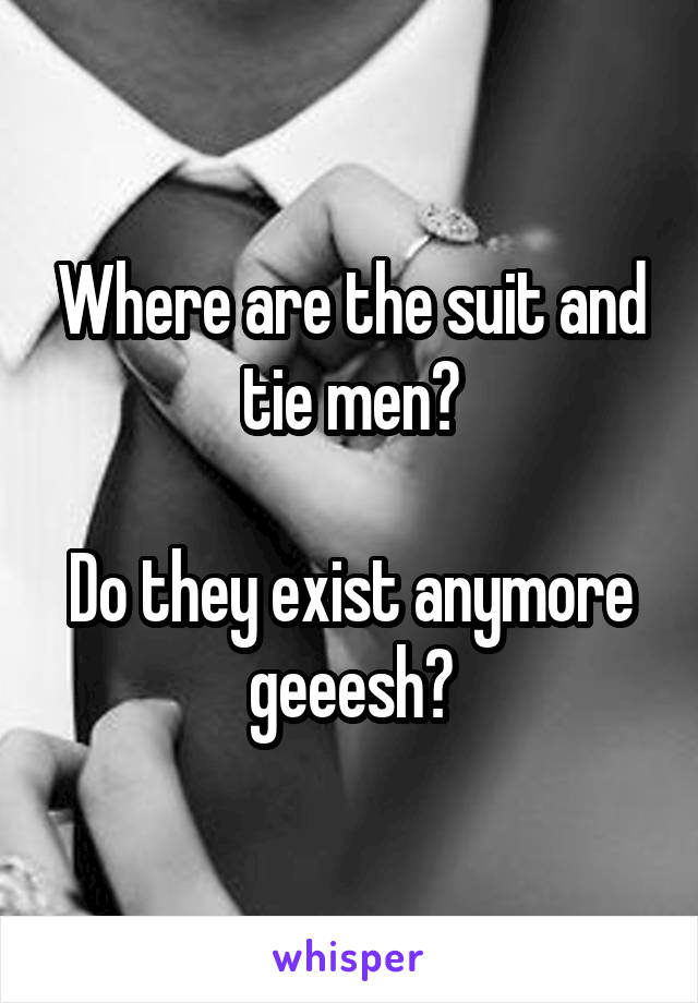 Where are the suit and tie men?

Do they exist anymore geeesh?