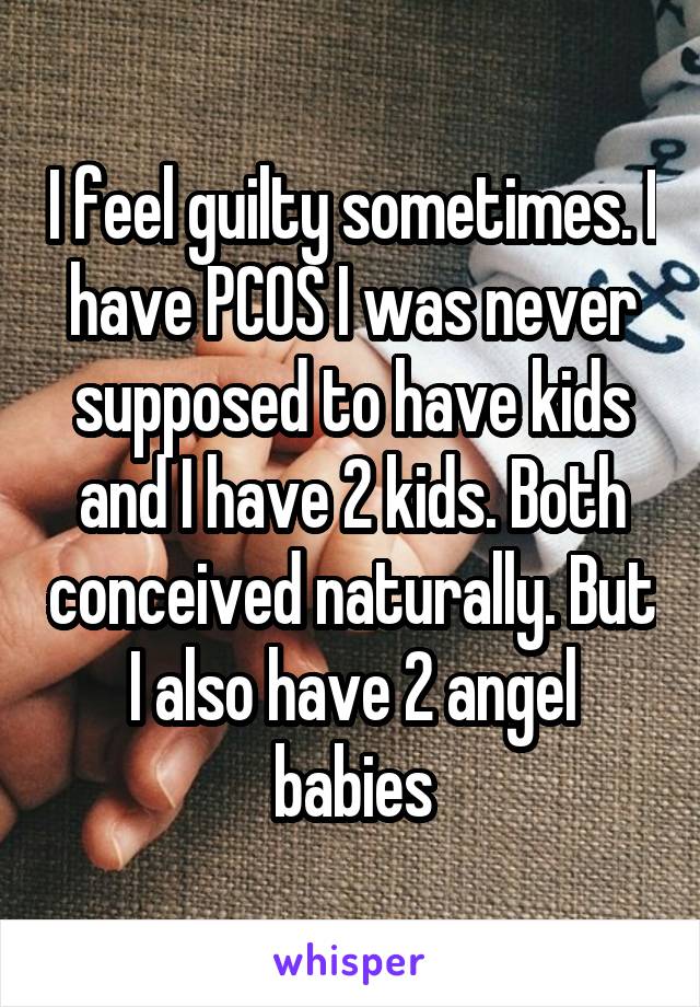 I feel guilty sometimes. I have PCOS I was never supposed to have kids and I have 2 kids. Both conceived naturally. But I also have 2 angel babies