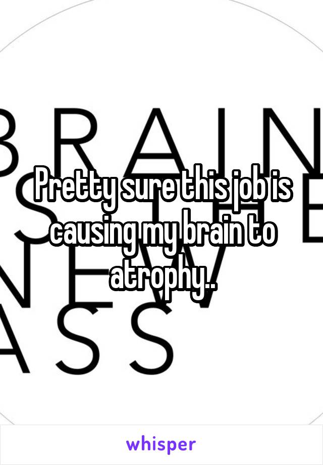 Pretty sure this job is causing my brain to atrophy..