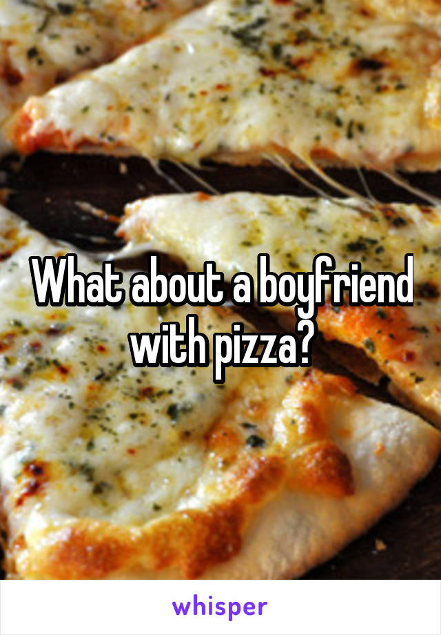 What about a boyfriend with pizza?