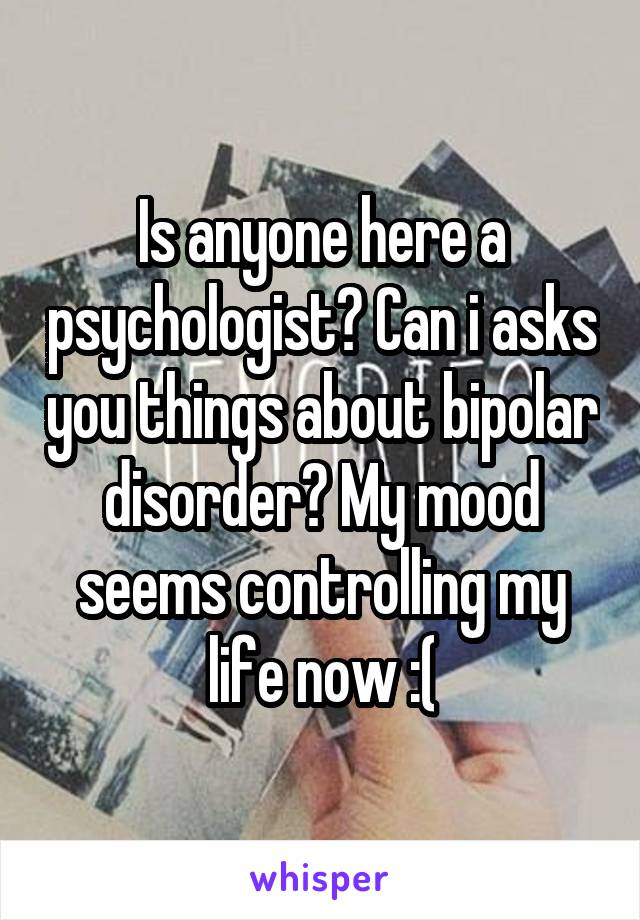 Is anyone here a psychologist? Can i asks you things about bipolar disorder? My mood seems controlling my life now :(