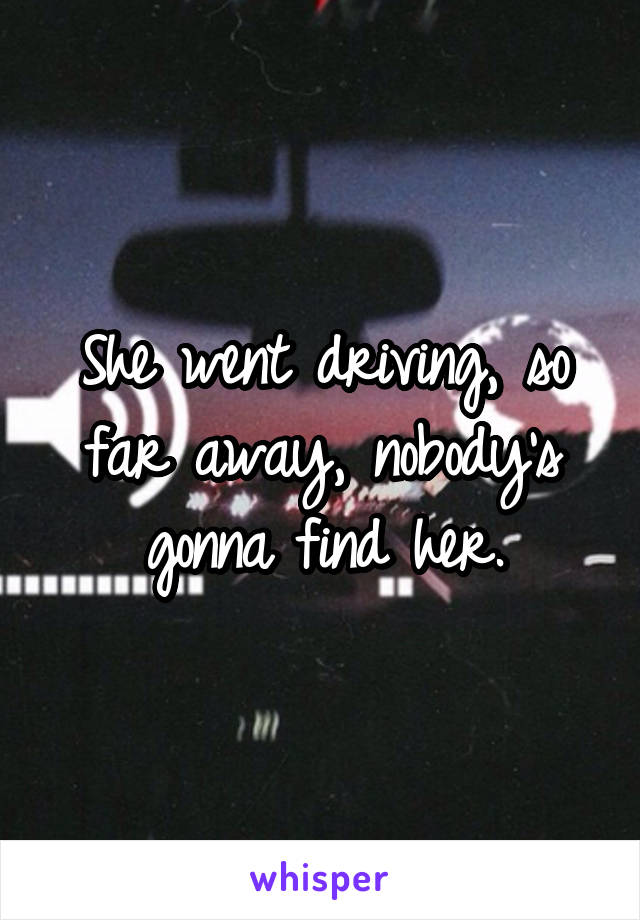 She went driving, so far away, nobody's gonna find her.