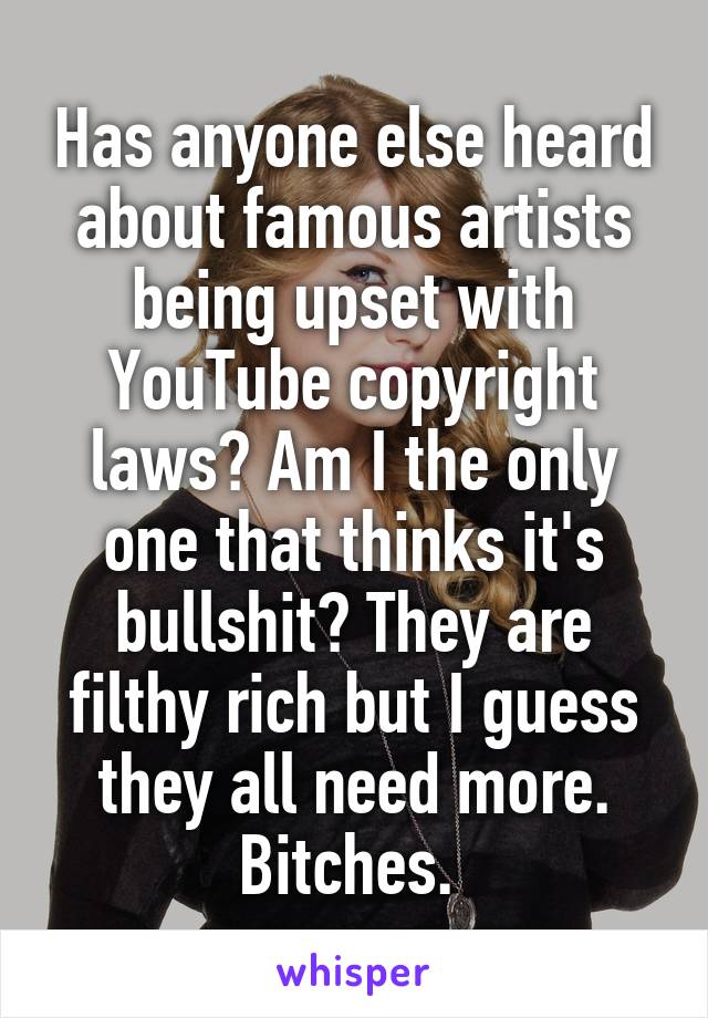 Has anyone else heard about famous artists being upset with YouTube copyright laws? Am I the only one that thinks it's bullshit? They are filthy rich but I guess they all need more. Bitches. 