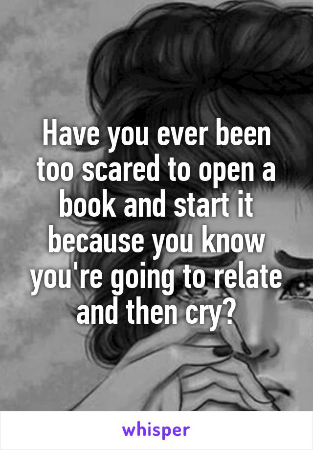 Have you ever been too scared to open a book and start it because you know you're going to relate and then cry?