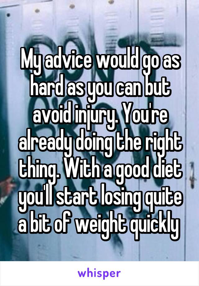 My advice would go as hard as you can but avoid injury. You're already doing the right thing. With a good diet you'll start losing quite a bit of weight quickly 