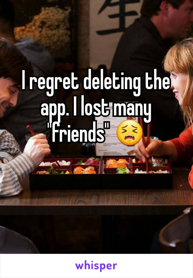 I regret deleting the app. I lost many "friends" 😣