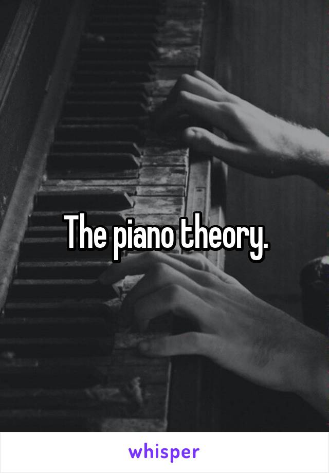 The piano theory.