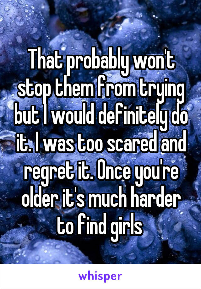 That probably won't stop them from trying but I would definitely do it. I was too scared and regret it. Once you're older it's much harder to find girls 