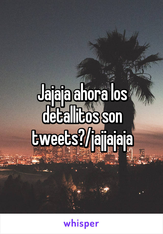 Jajaja ahora los detallitos son tweets?/jajjajaja