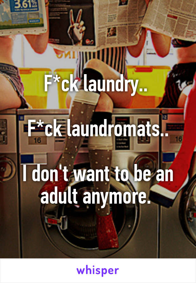 F*ck laundry.. 

F*ck laundromats..

I don't want to be an adult anymore. 