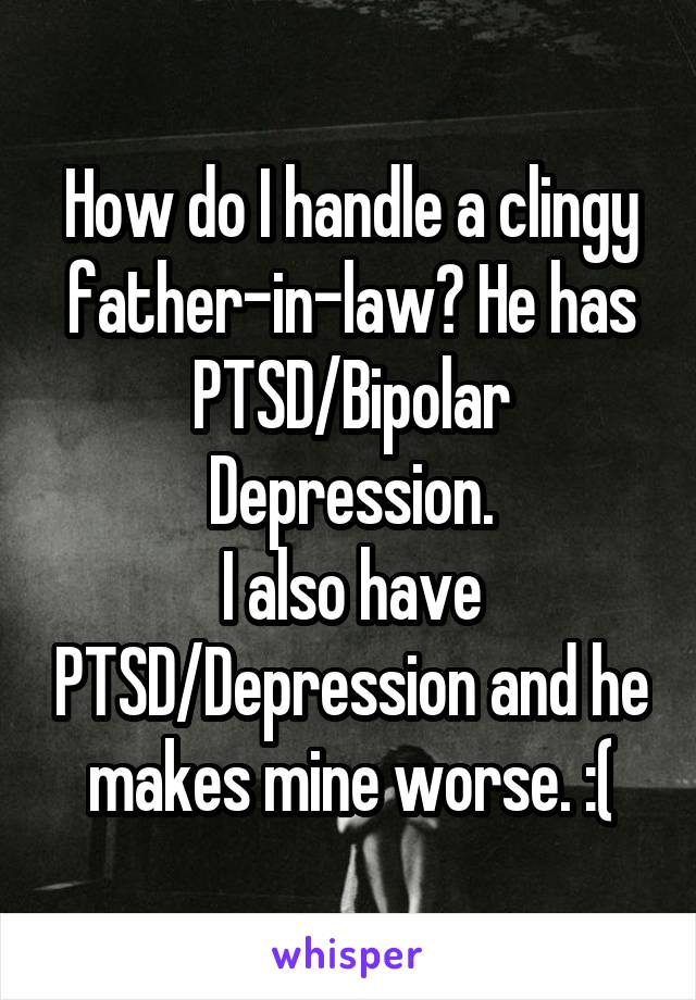 How do I handle a clingy father-in-law? He has PTSD/Bipolar Depression.
I also have PTSD/Depression and he makes mine worse. :(