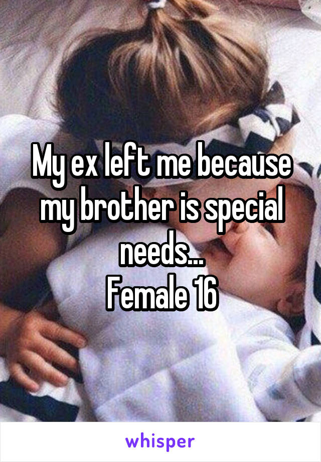 My ex left me because my brother is special needs...
Female 16