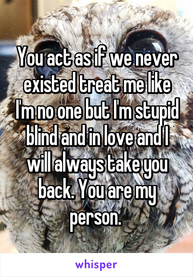 You act as if we never existed treat me like I'm no one but I'm stupid blind and in love and I will always take you back. You are my person. 