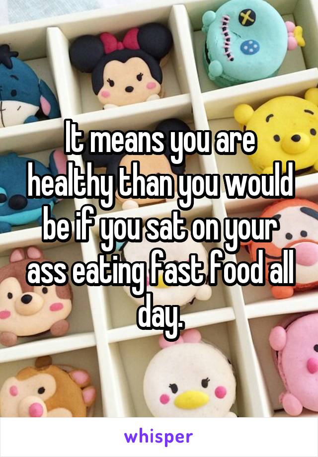 It means you are healthy than you would be if you sat on your ass eating fast food all day.