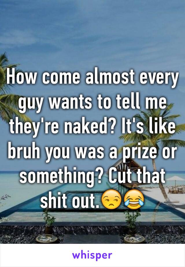 How come almost every guy wants to tell me they're naked? It's like bruh you was a prize or something? Cut that shit out.😒😂