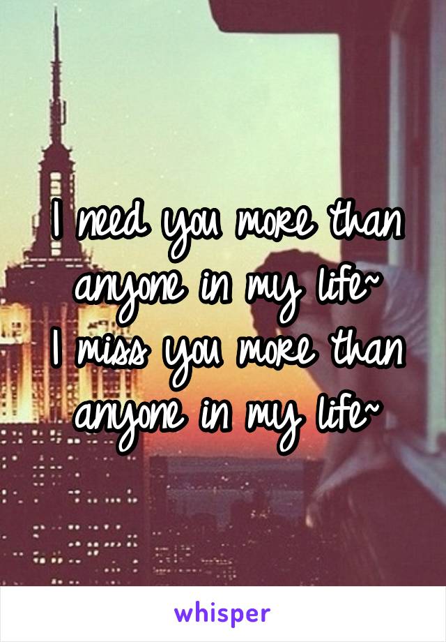 I need you more than anyone in my life~
I miss you more than anyone in my life~