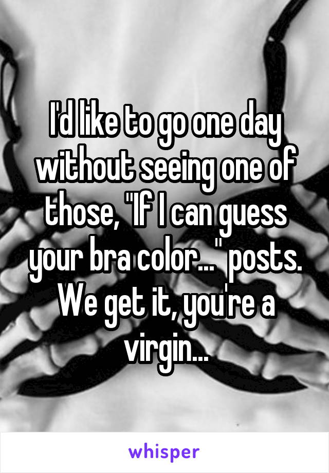 I'd like to go one day without seeing one of those, "If I can guess your bra color..." posts. We get it, you're a virgin...