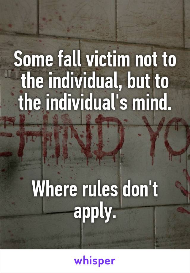 Some fall victim not to the individual, but to the individual's mind.



Where rules don't apply.