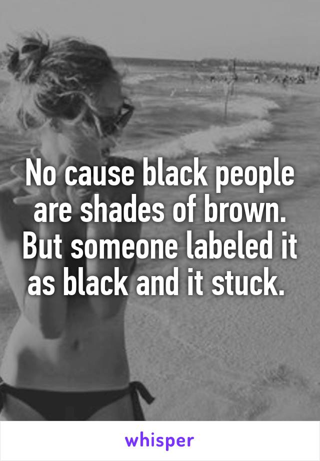 No cause black people are shades of brown. But someone labeled it as black and it stuck. 