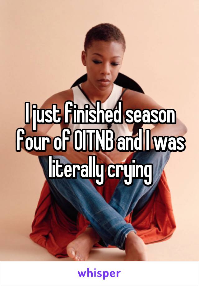 I just finished season four of OITNB and I was literally crying