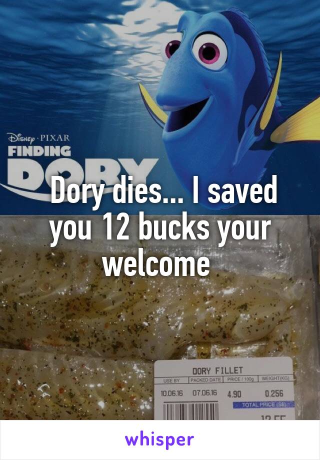  Dory dies... I saved you 12 bucks your welcome 