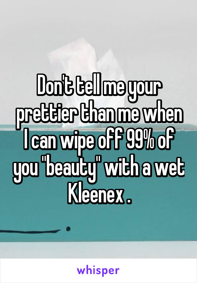 Don't tell me your prettier than me when I can wipe off 99% of you "beauty" with a wet Kleenex .