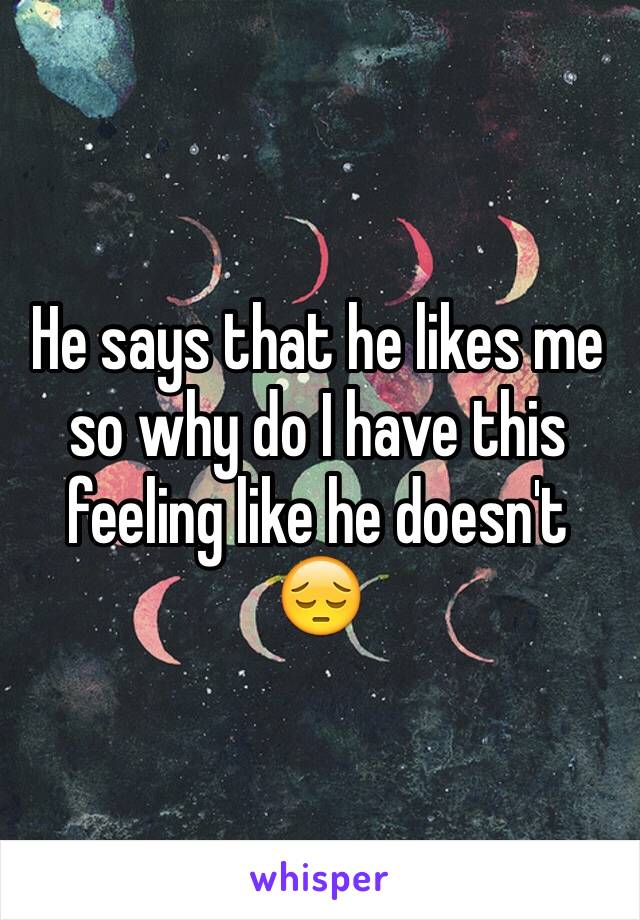 He says that he likes me so why do I have this feeling like he doesn't 😔