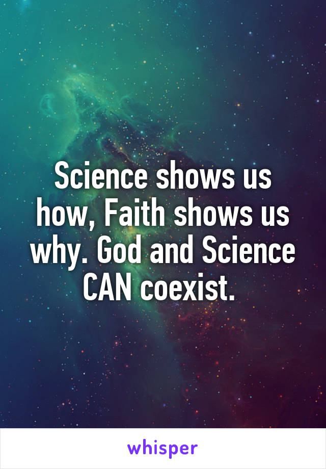 Science shows us how, Faith shows us why. God and Science CAN coexist. 