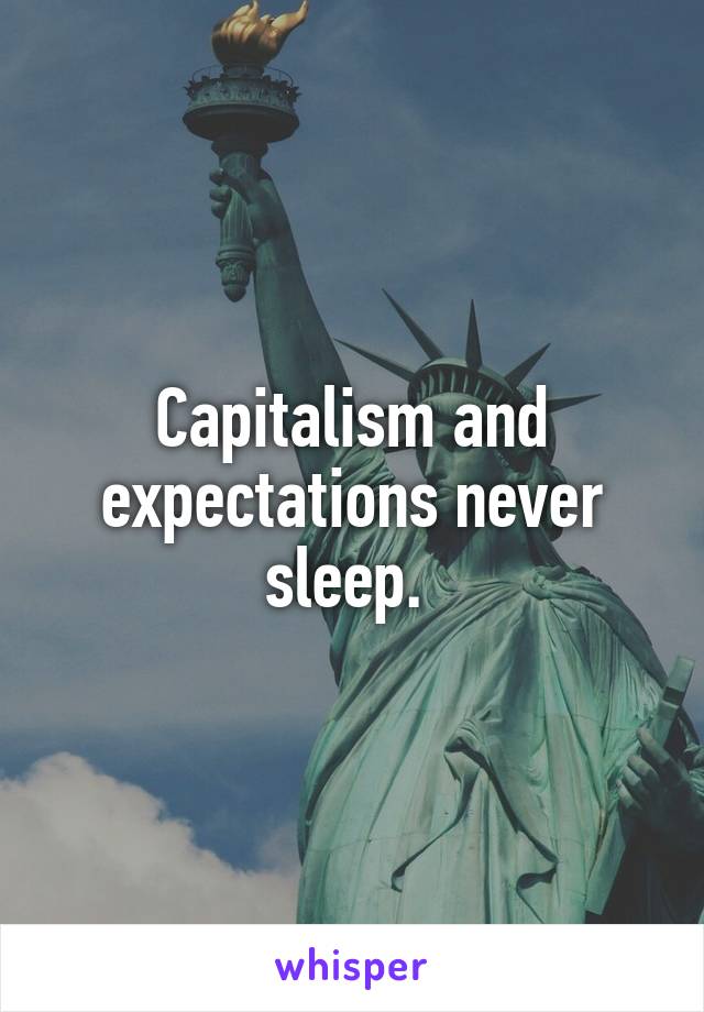 Capitalism and expectations never sleep. 