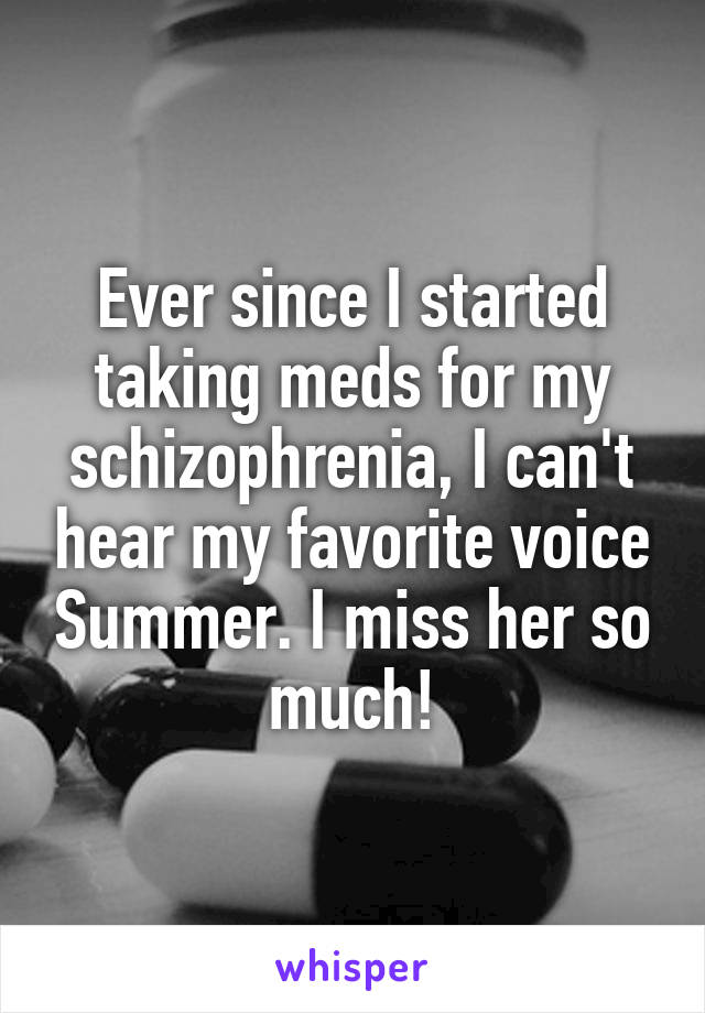 Ever since I started taking meds for my schizophrenia, I can't hear my favorite voice Summer. I miss her so much!