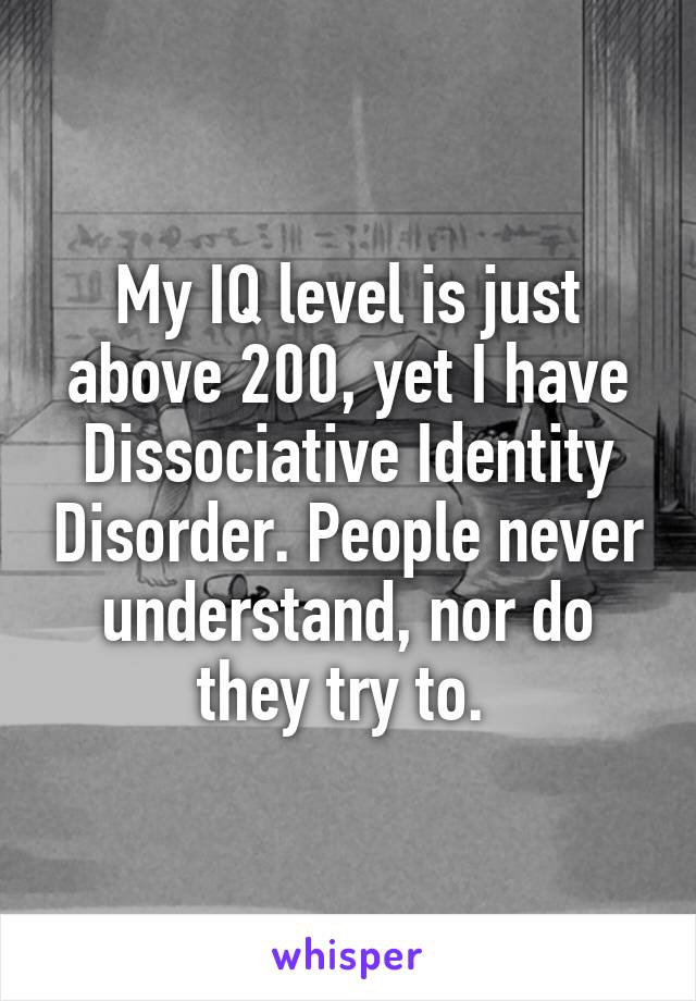 My IQ level is just above 200, yet I have Dissociative Identity Disorder. People never understand, nor do they try to. 