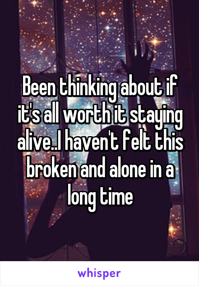 Been thinking about if it's all worth it staying alive..I haven't felt this broken and alone in a long time