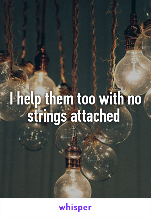 I help them too with no strings attached 