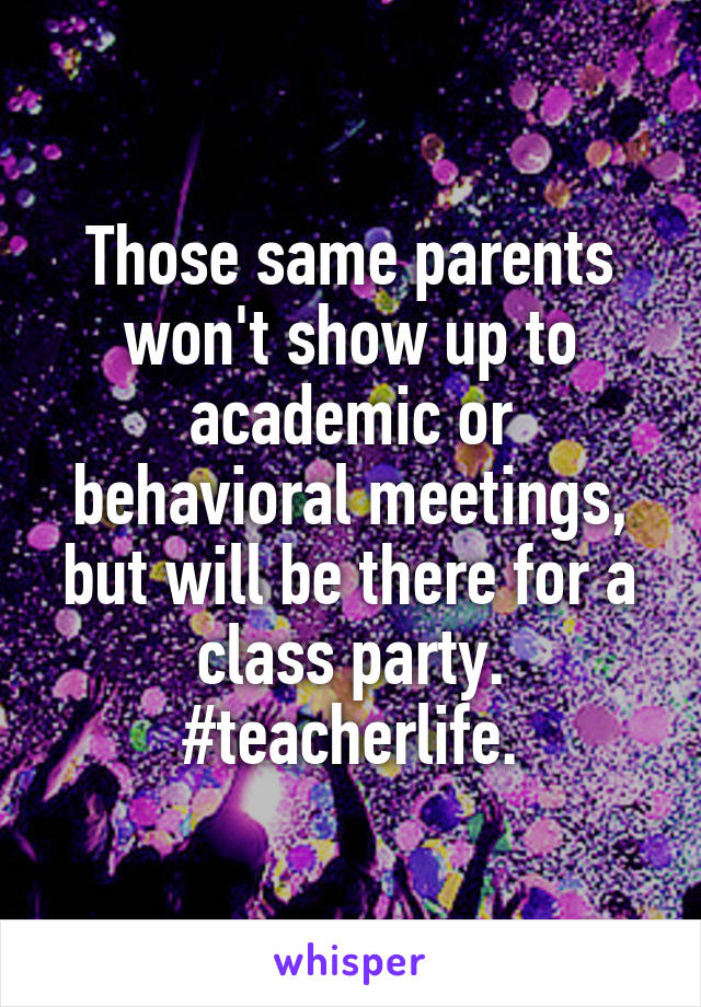 Those same parents won't show up to academic or behavioral meetings, but will be there for a class party. #teacherlife.