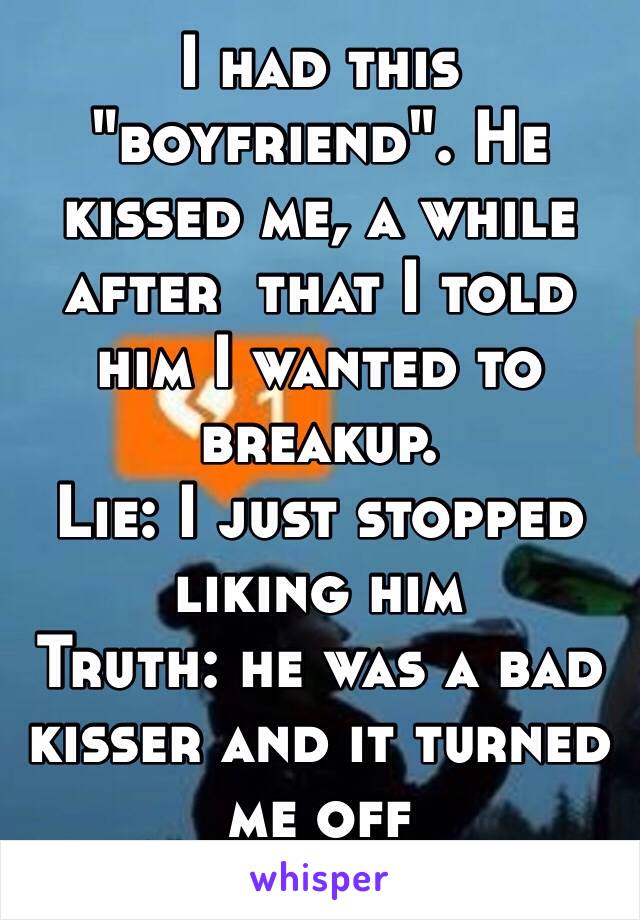 I had this "boyfriend". He kissed me, a while after  that I told him I wanted to breakup. 
Lie: I just stopped liking him 
Truth: he was a bad kisser and it turned me off 
I feel guilty 😞