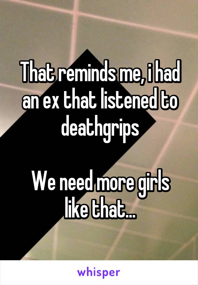 That reminds me, i had an ex that listened to deathgrips

We need more girls like that...