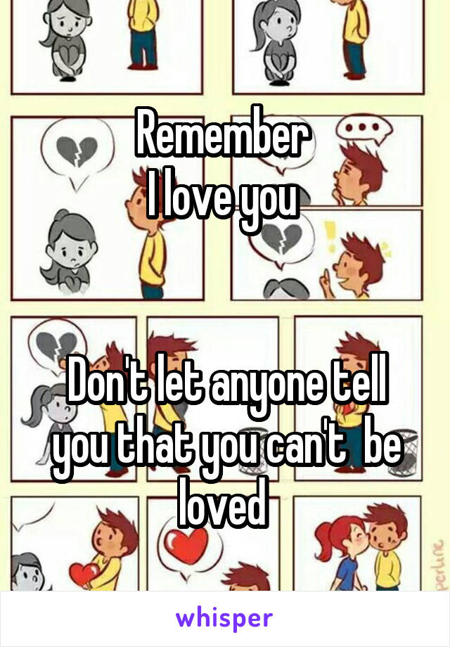 Remember 
I love you 


Don't let anyone tell you that you can't  be loved 