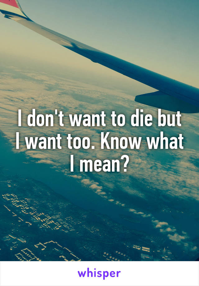 I don't want to die but I want too. Know what I mean?