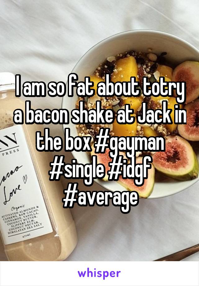 I am so fat about totry a bacon shake at Jack in the box #gayman #single #idgf #average