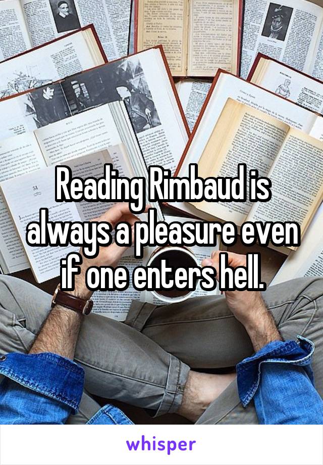 Reading Rimbaud is always a pleasure even if one enters hell.