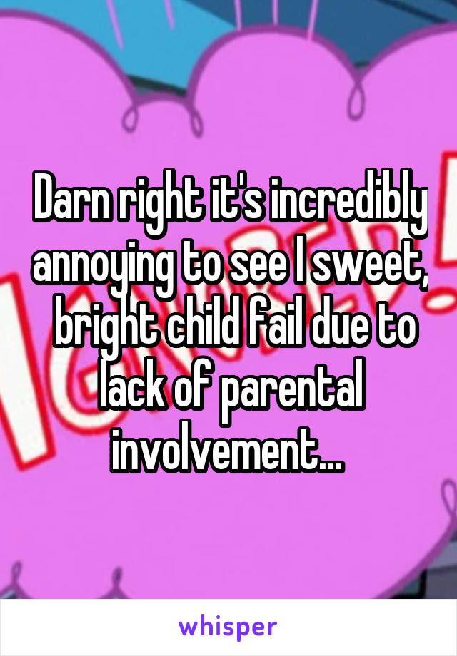 Darn right it's incredibly annoying to see I sweet,  bright child fail due to lack of parental involvement... 