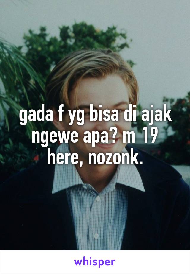 gada f yg bisa di ajak ngewe apa? m 19 here, nozonk.