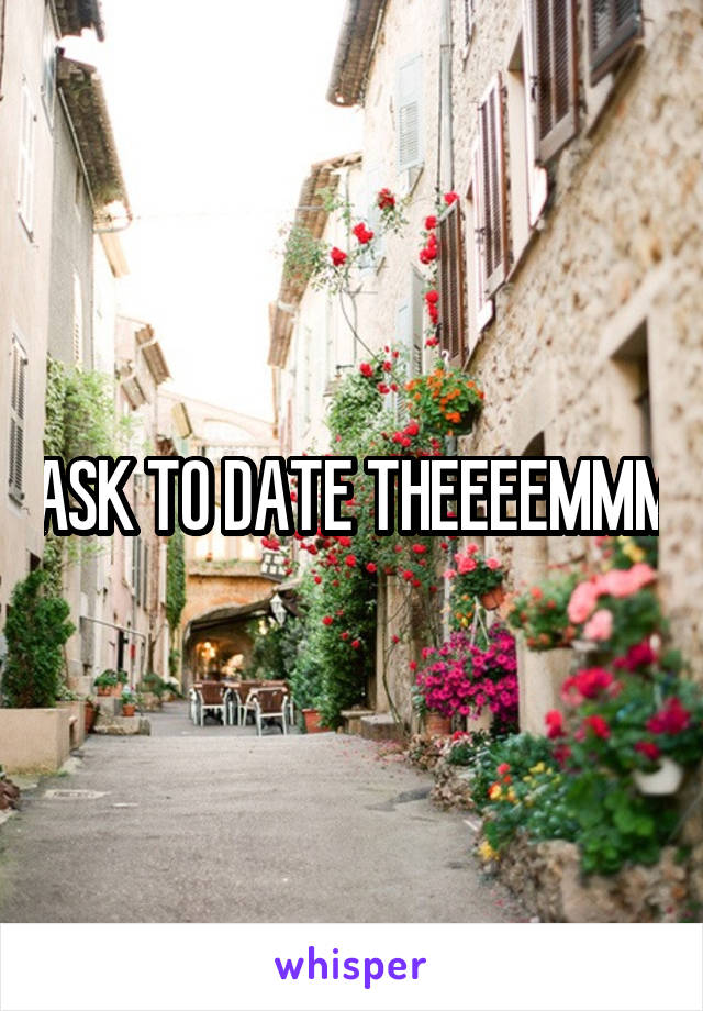 ASK TO DATE THEEEEMMM