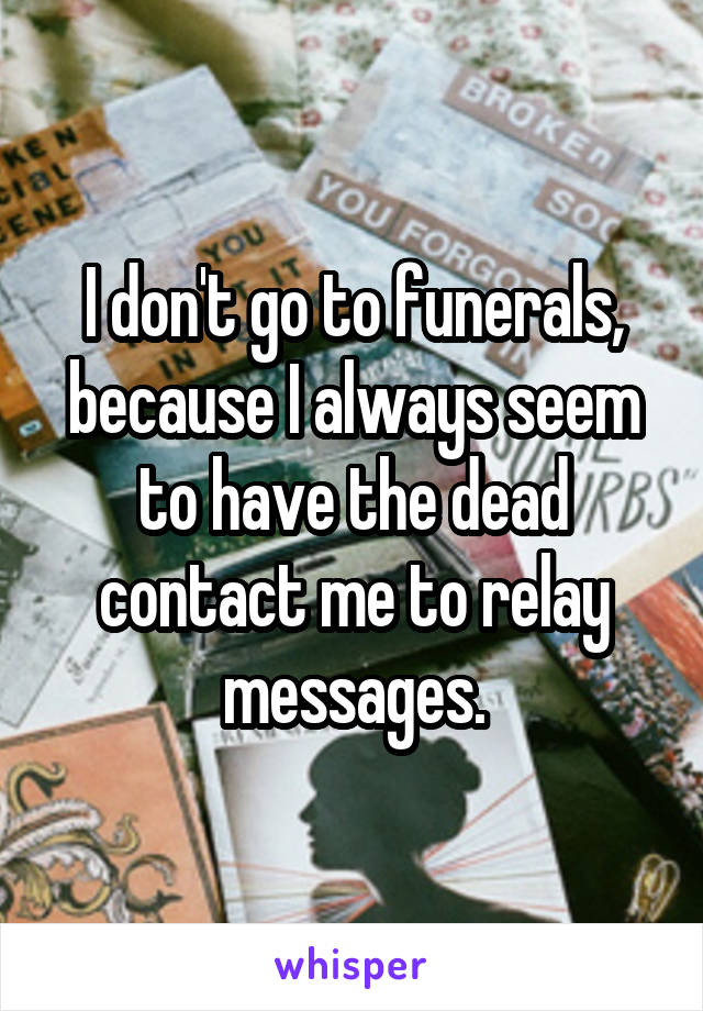 I don't go to funerals, because I always seem to have the dead contact me to relay messages.