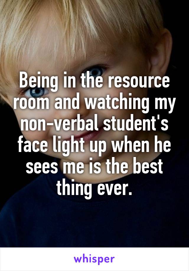 Being in the resource room and watching my non-verbal student's face light up when he sees me is the best thing ever.