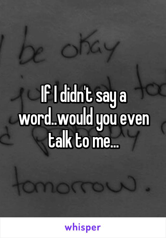 If I didn't say a word..would you even talk to me...