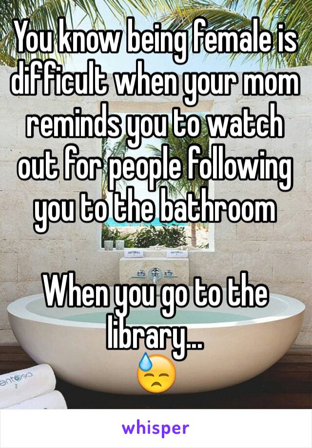 You know being female is difficult when your mom reminds you to watch out for people following you to the bathroom 

When you go to the library...
😓